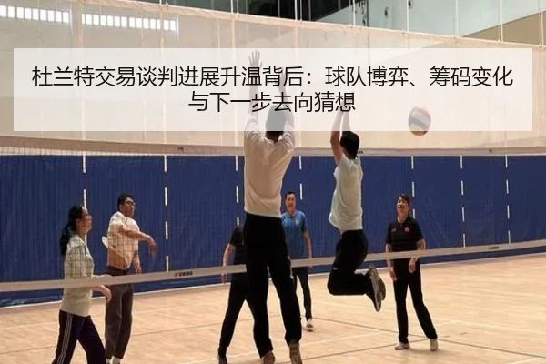 杜兰特交易谈判进展升温背后：球队博弈、筹码变化与下一步去向猜想