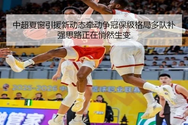 中超夏窗引援新动态牵动争冠保级格局多队补强思路正在悄然生变
